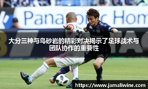 悟空体育大分三神与鸟砂岩的精彩对决揭示了足球战术与团队协作的重要性